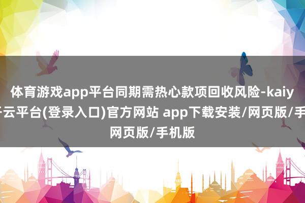 体育游戏app平台同期需热心款项回收风险-kaiyun开云平台(登录入口)官方网站 app下载安装/网页版/手机版