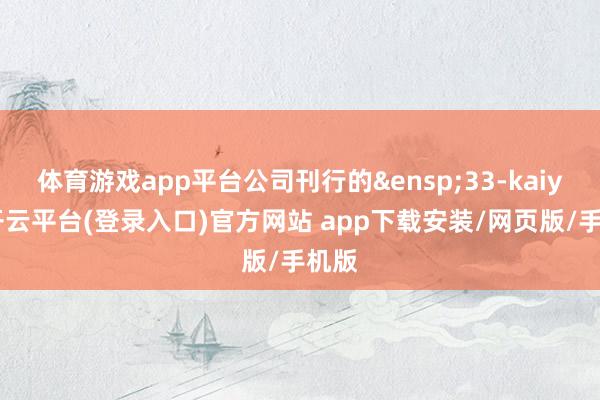 体育游戏app平台公司刊行的&ensp;33-kaiyun开云平台(登录入口)官方网站 app下载安装/网页版/手机版