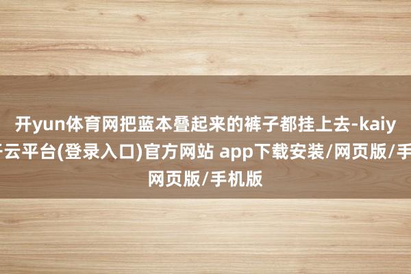 开yun体育网把蓝本叠起来的裤子都挂上去-kaiyun开云平台(登录入口)官方网站 app下载安装/网页版/手机版