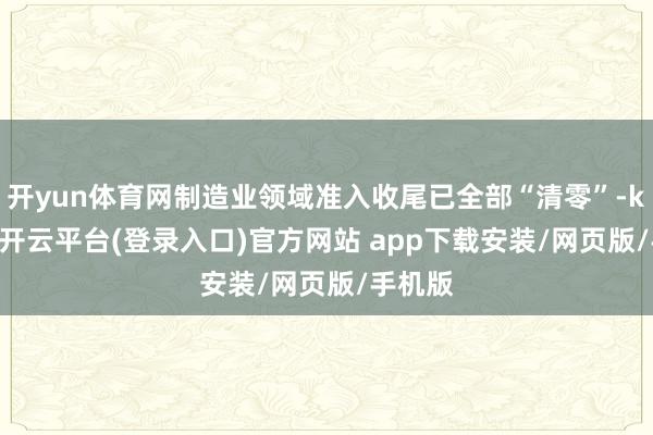 开yun体育网制造业领域准入收尾已全部“清零”-kaiyun开云平台(登录入口)官方网站 app下载安装/网页版/手机版