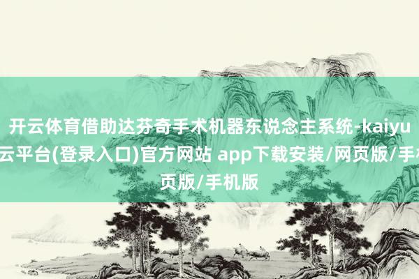 开云体育借助达芬奇手术机器东说念主系统-kaiyun开云平台(登录入口)官方网站 app下载安装/网页版/手机版