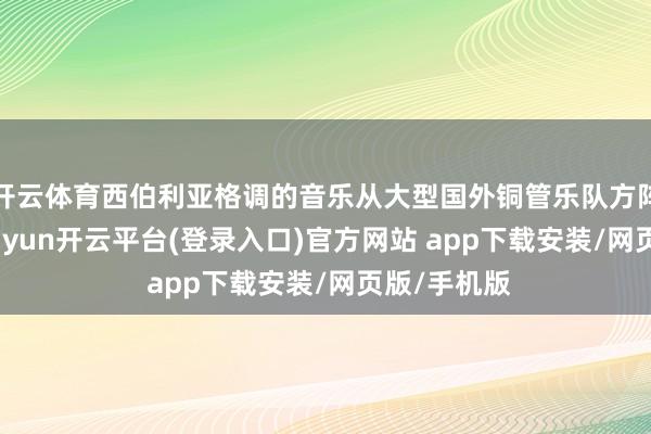 开云体育西伯利亚格调的音乐从大型国外铜管乐队方阵中传来-kaiyun开云平台(登录入口)官方网站 app下载安装/网页版/手机版