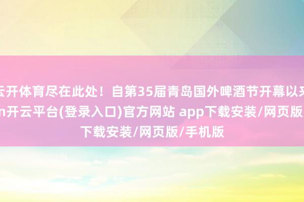 云开体育尽在此处!自第35届青岛国外啤酒节开幕以来-kaiyun开云平台(登录入口)官方网站 app下载安装/网页版/手机版