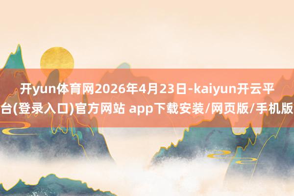 开yun体育网2026年4月23日-kaiyun开云平台(登录入口)官方网站 app下载安装/网页版/手机版