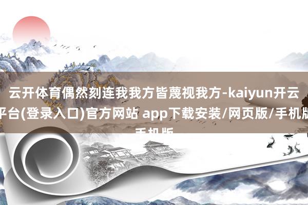 云开体育偶然刻连我我方皆蔑视我方-kaiyun开云平台(登录入口)官方网站 app下载安装/网页版/手机版