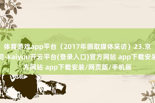 体育游戏app平台(2017年摄取媒体采访)23.京东既是互联网公司-kaiyun开云平台(登录入口)官方网站 app下载安装/网页版/手机版