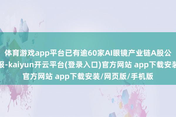体育游戏app平台已有逾60家AI眼镜产业链A股公司发布半年报预报-kaiyun开云平台(登录入口)官方网站 app下载安装/网页版/手机版