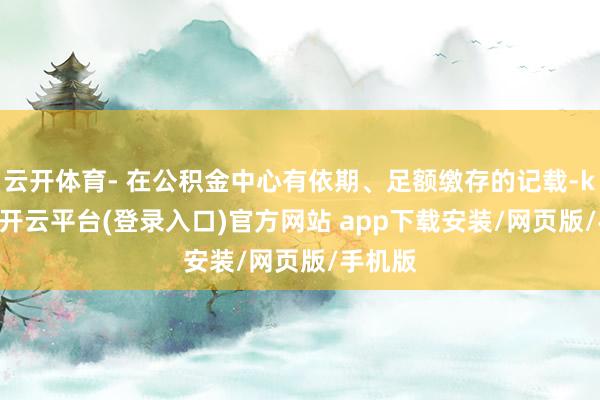 云开体育- 在公积金中心有依期、足额缴存的记载-kaiyun开云平台(登录入口)官方网站 app下载安装/网页版/手机版