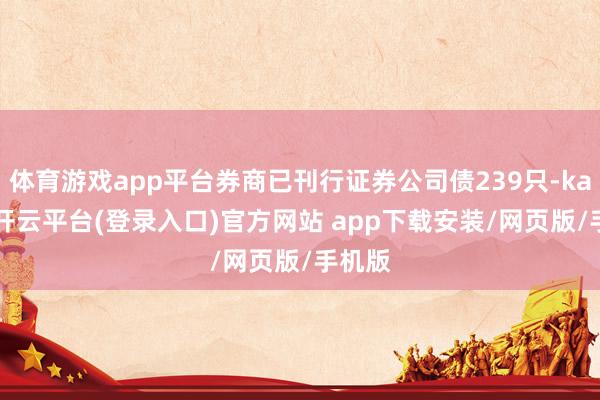 体育游戏app平台券商已刊行证券公司债239只-kaiyun开云平台(登录入口)官方网站 app下载安装/网页版/手机版