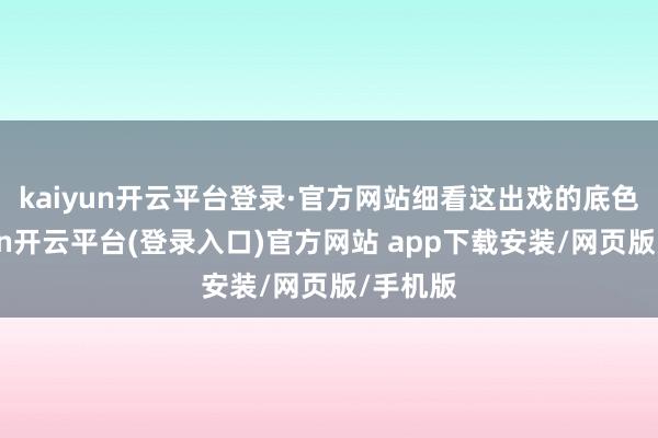 kaiyun开云平台登录·官方网站　　细看这出戏的底色-kaiyun开云平台(登录入口)官方网站 app下载安装/网页版/手机版