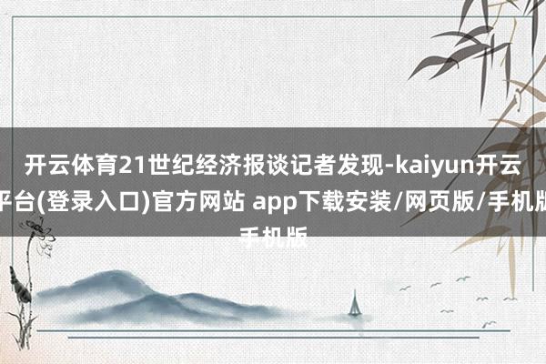 开云体育21世纪经济报谈记者发现-kaiyun开云平台(登录入口)官方网站 app下载安装/网页版/手机版