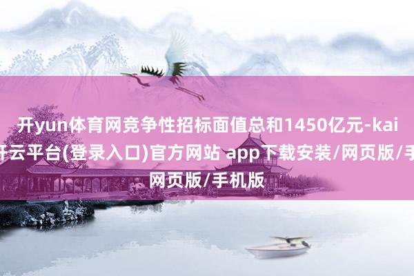 开yun体育网竞争性招标面值总和1450亿元-kaiyun开云平台(登录入口)官方网站 app下载安装/网页版/手机版
