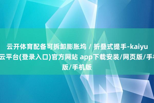 云开体育配备可拆卸膨胀坞 / 折叠式提手-kaiyun开云平台(登录入口)官方网站 app下载安装/网页版/手机版