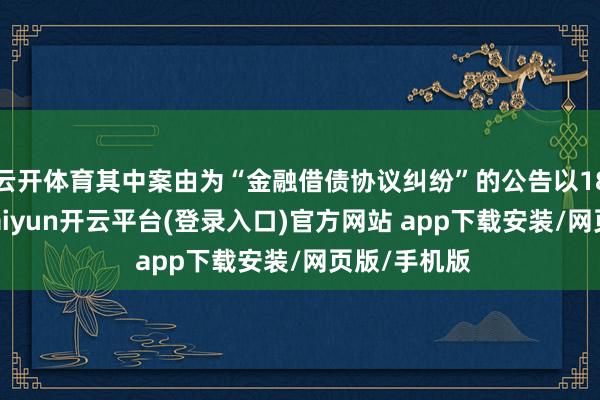 云开体育其中案由为“金融借债协议纠纷”的公告以185则居首-kaiyun开云平台(登录入口)官方网站 app下载安装/网页版/手机版