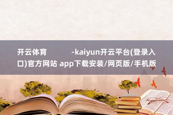 开云体育            -kaiyun开云平台(登录入口)官方网站 app下载安装/网页版/手机版