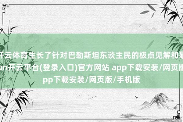 开云体育生长了针对巴勒斯坦东谈主民的极点见解和暴力-kaiyun开云平台(登录入口)官方网站 app下载安装/网页版/手机版