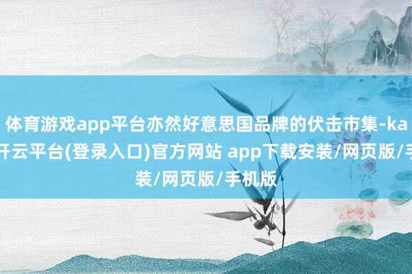 体育游戏app平台亦然好意思国品牌的伏击市集-kaiyun开云平台(登录入口)官方网站 app下载安装/网页版/手机版