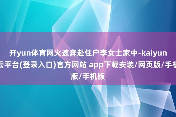 开yun体育网火速奔赴住户李女士家中-kaiyun开云平台(登录入口)官方网站 app下载安装/网页版/手机版