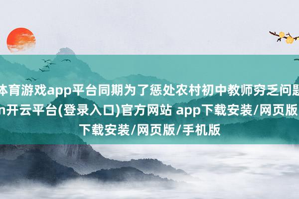 体育游戏app平台同期为了惩处农村初中教师穷乏问题-kaiyun开云平台(登录入口)官方网站 app下载安装/网页版/手机版