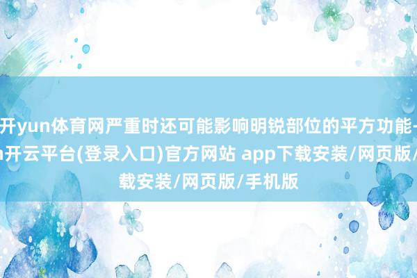 开yun体育网严重时还可能影响明锐部位的平方功能-kaiyun开云平台(登录入口)官方网站 app下载安装/网页版/手机版
