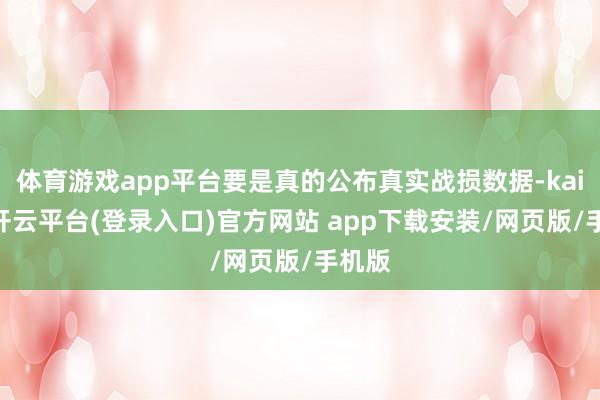 体育游戏app平台要是真的公布真实战损数据-kaiyun开云平台(登录入口)官方网站 app下载安装/网页版/手机版