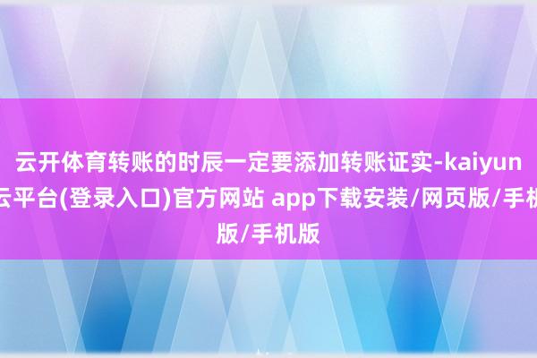云开体育转账的时辰一定要添加转账证实-kaiyun开云平台(登录入口)官方网站 app下载安装/网页版/手机版