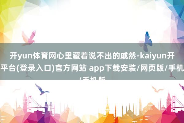 开yun体育网心里藏着说不出的戚然-kaiyun开云平台(登录入口)官方网站 app下载安装/网页版/手机版