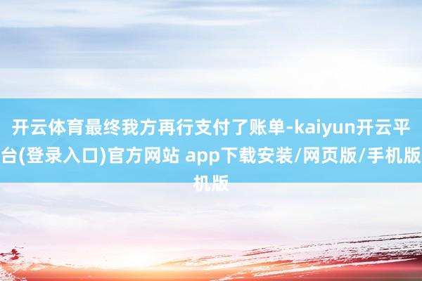 开云体育最终我方再行支付了账单-kaiyun开云平台(登录入口)官方网站 app下载安装/网页版/手机版