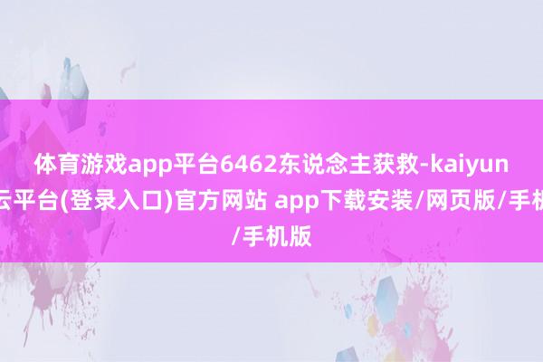 体育游戏app平台6462东说念主获救-kaiyun开云平台(登录入口)官方网站 app下载安装/网页版/手机版