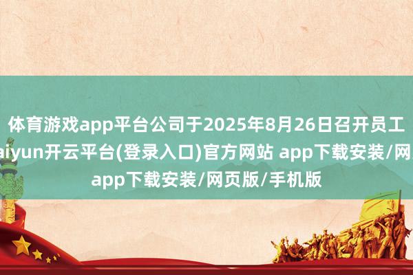 体育游戏app平台公司于2025年8月26日召开员工代表大会-kaiyun开云平台(登录入口)官方网站 app下载安装/网页版/手机版