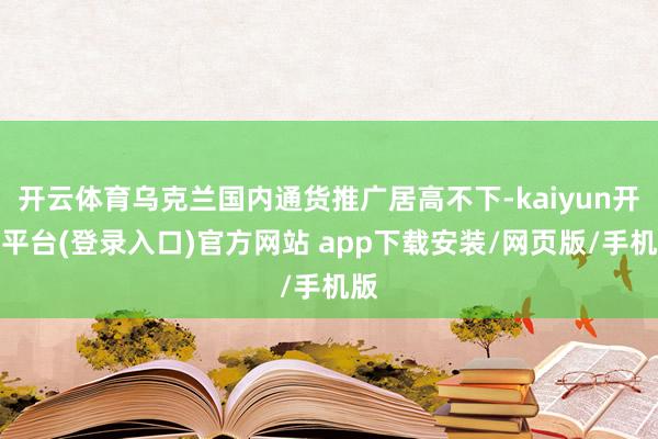 开云体育乌克兰国内通货推广居高不下-kaiyun开云平台(登录入口)官方网站 app下载安装/网页版/手机版