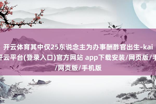 开云体育其中仅25东说念主为办事酬酢官出生-kaiyun开云平台(登录入口)官方网站 app下载安装/网页版/手机版