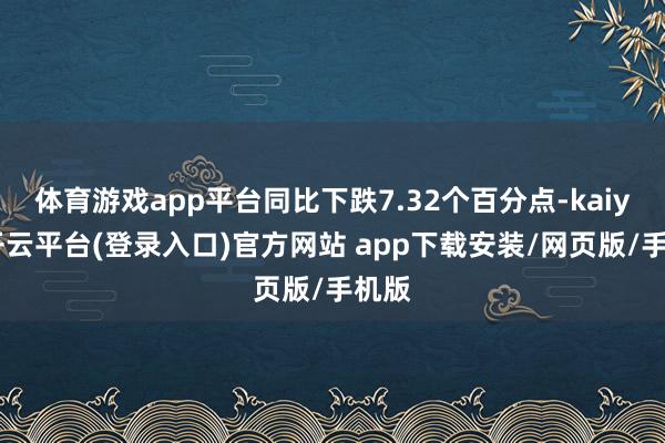 体育游戏app平台同比下跌7.32个百分点-kaiyun开云平台(登录入口)官方网站 app下载安装/网页版/手机版