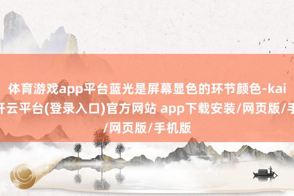 体育游戏app平台蓝光是屏幕显色的环节颜色-kaiyun开云平台(登录入口)官方网站 app下载安装/网页版/手机版