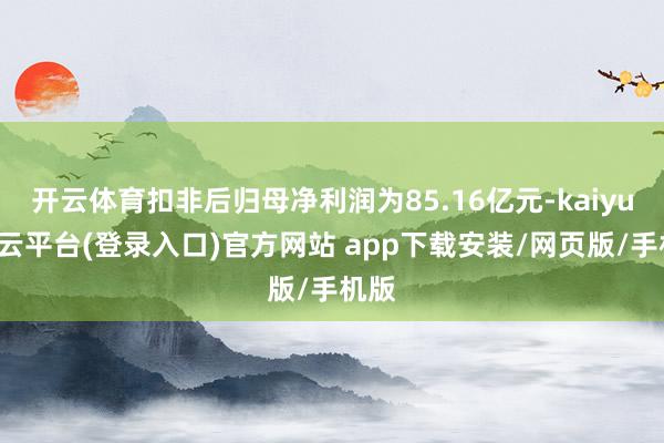 开云体育扣非后归母净利润为85.16亿元-kaiyun开云平台(登录入口)官方网站 app下载安装/网页版/手机版