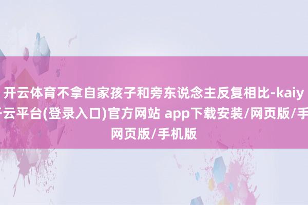 开云体育不拿自家孩子和旁东说念主反复相比-kaiyun开云平台(登录入口)官方网站 app下载安装/网页版/手机版
