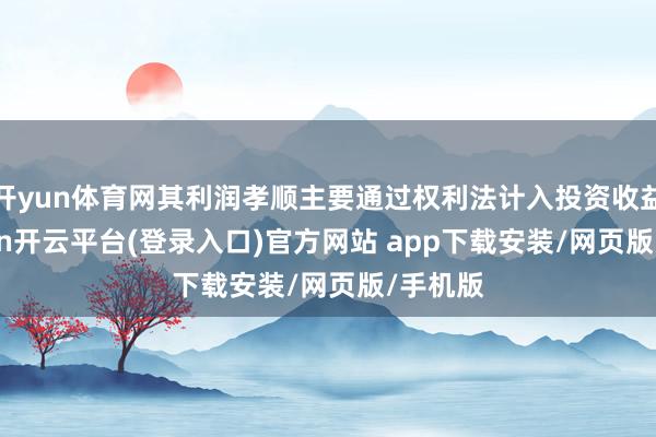 开yun体育网其利润孝顺主要通过权利法计入投资收益-kaiyun开云平台(登录入口)官方网站 app下载安装/网页版/手机版