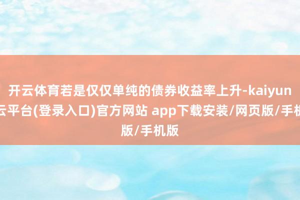 开云体育若是仅仅单纯的债券收益率上升-kaiyun开云平台(登录入口)官方网站 app下载安装/网页版/手机版