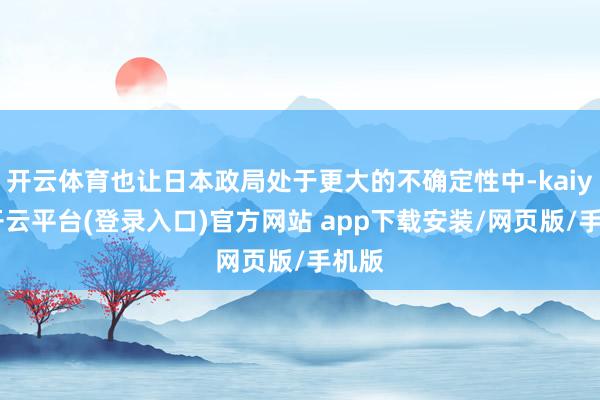 开云体育也让日本政局处于更大的不确定性中-kaiyun开云平台(登录入口)官方网站 app下载安装/网页版/手机版