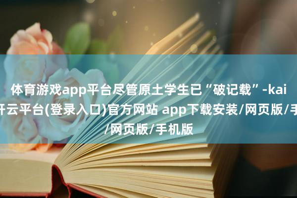体育游戏app平台尽管原土学生已“破记载”-kaiyun开云平台(登录入口)官方网站 app下载安装/网页版/手机版