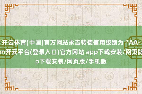 开云体育(中国)官方网站永吉转债信用级别为“AA-”-kaiyun开云平台(登录入口)官方网站 app下载安装/网页版/手机版