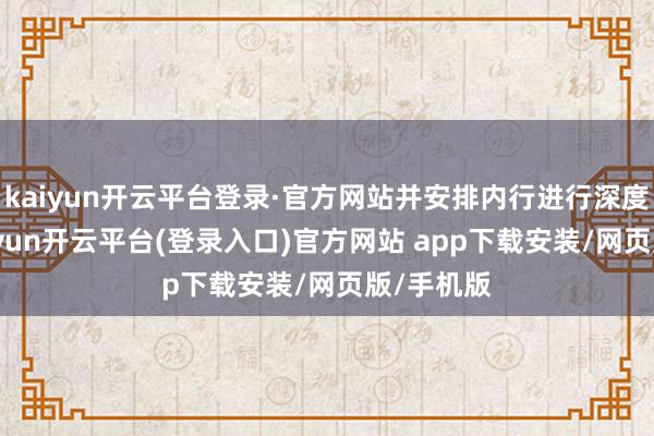 kaiyun开云平台登录·官方网站并安排内行进行深度解读-kaiyun开云平台(登录入口)官方网站 app下载安装/网页版/手机版