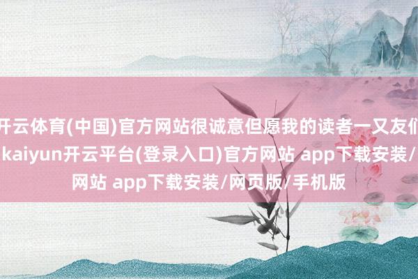 开云体育(中国)官方网站很诚意但愿我的读者一又友们皆能肃肃看完-kaiyun开云平台(登录入口)官方网站 app下载安装/网页版/手机版