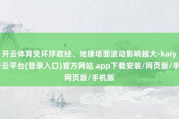 开云体育受环球政经、地缘场面波动影响越大-kaiyun开云平台(登录入口)官方网站 app下载安装/网页版/手机版
