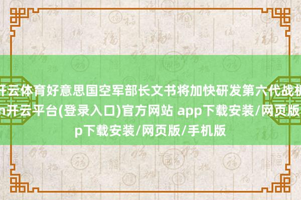 开云体育好意思国空军部长文书将加快研发第六代战机-kaiyun开云平台(登录入口)官方网站 app下载安装/网页版/手机版