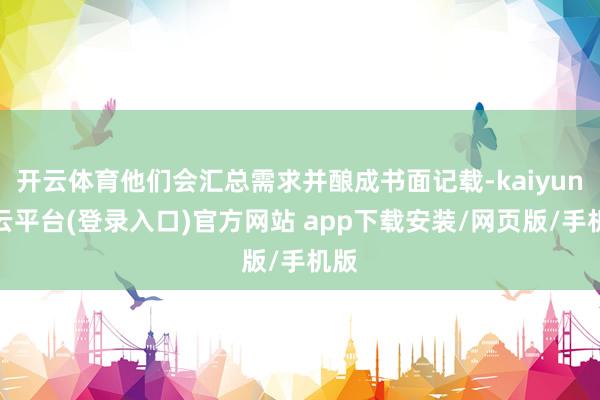 开云体育他们会汇总需求并酿成书面记载-kaiyun开云平台(登录入口)官方网站 app下载安装/网页版/手机版