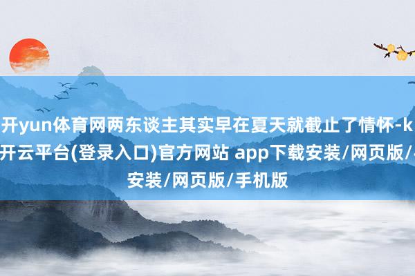 开yun体育网两东谈主其实早在夏天就截止了情怀-kaiyun开云平台(登录入口)官方网站 app下载安装/网页版/手机版