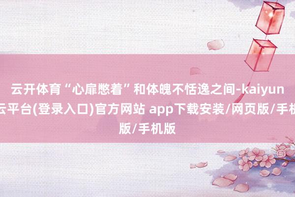 云开体育“心扉憋着”和体魄不恬逸之间-kaiyun开云平台(登录入口)官方网站 app下载安装/网页版/手机版