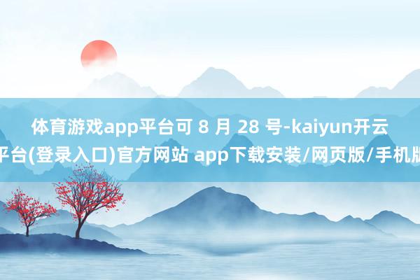 体育游戏app平台可 8 月 28 号-kaiyun开云平台(登录入口)官方网站 app下载安装/网页版/手机版