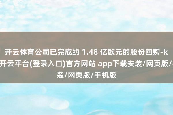 开云体育公司已完成约 1.48 亿欧元的股份回购-kaiyun开云平台(登录入口)官方网站 app下载安装/网页版/手机版